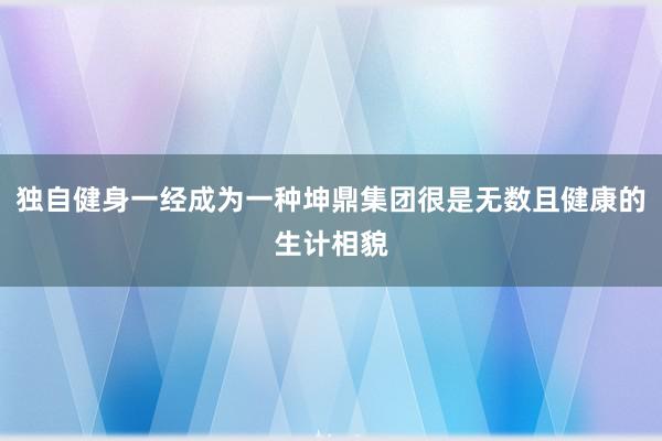 独自健身一经成为一种坤鼎集团很是无数且健康的生计相貌