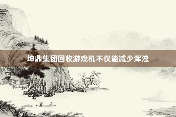 坤鼎集团回收游戏机不仅能减少浑浊